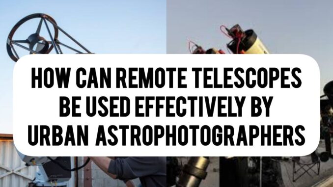 How Can Remote Telescopes Be Used Effectively By Urban Astrophotographers How Can Remote Telescopes Be Used Effectively By Urban Astrophotographers